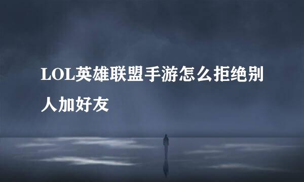 LOL英雄联盟手游怎么拒绝别人加好友