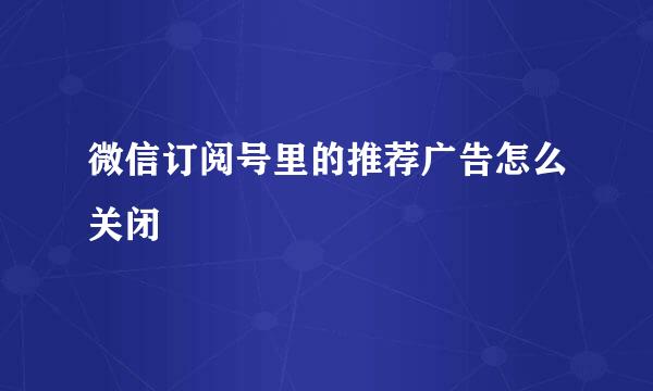 微信订阅号里的推荐广告怎么关闭