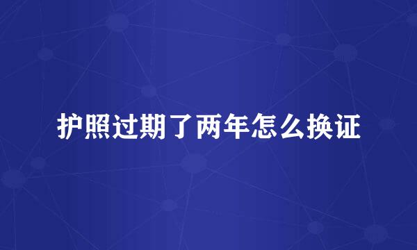 护照过期了两年怎么换证