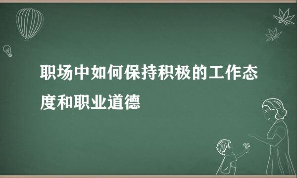 职场中如何保持积极的工作态度和职业道德