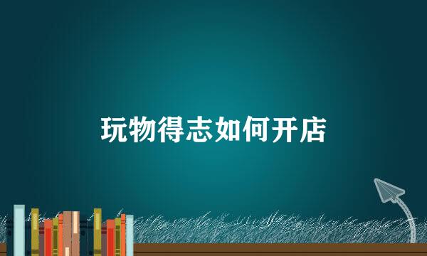 玩物得志如何开店