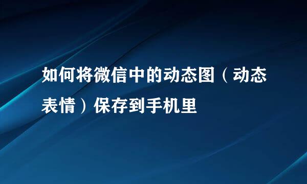 如何将微信中的动态图（动态表情）保存到手机里