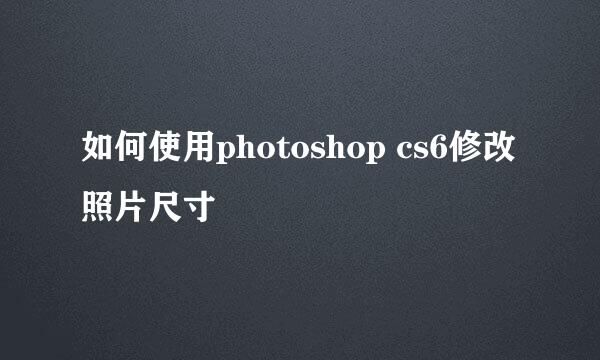 如何使用photoshop cs6修改照片尺寸