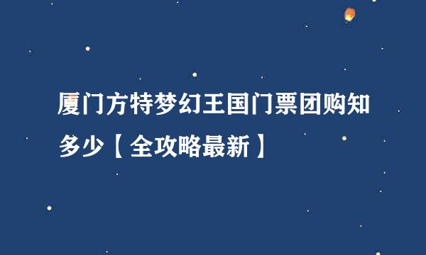 厦门方特梦幻王国门票团购知多少【全攻略最新】