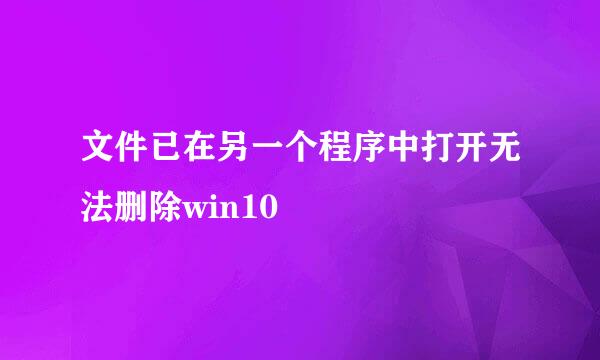文件已在另一个程序中打开无法删除win10