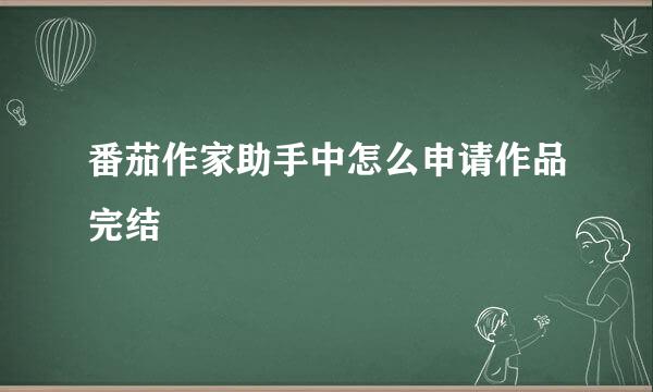 番茄作家助手中怎么申请作品完结