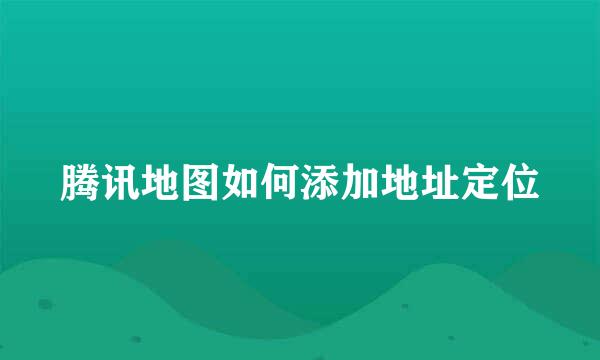 腾讯地图如何添加地址定位