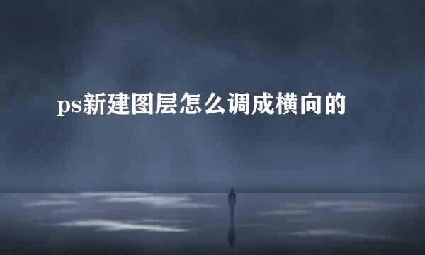 ps新建图层怎么调成横向的