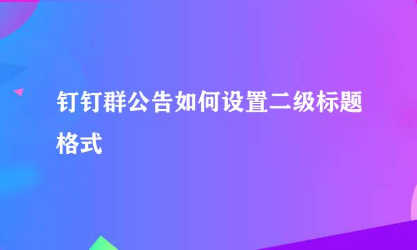 钉钉群公告如何设置二级标题格式