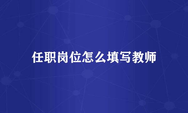 任职岗位怎么填写教师