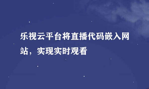 乐视云平台将直播代码嵌入网站，实现实时观看
