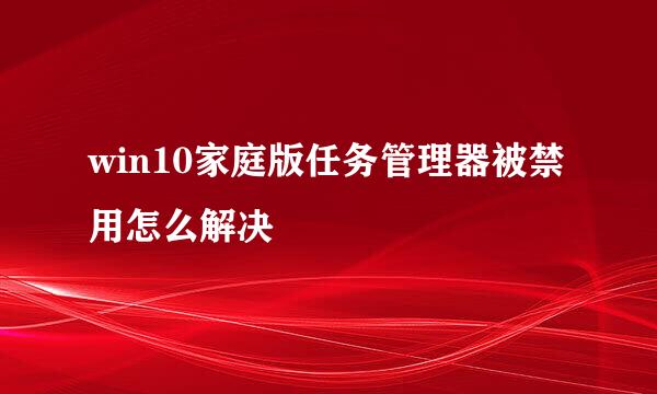 win10家庭版任务管理器被禁用怎么解决