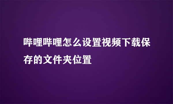 哔哩哔哩怎么设置视频下载保存的文件夹位置
