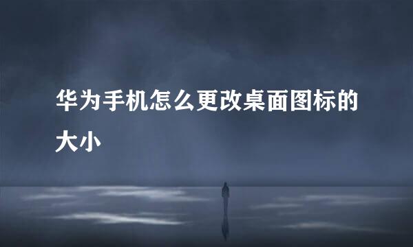 华为手机怎么更改桌面图标的大小
