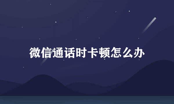 微信通话时卡顿怎么办