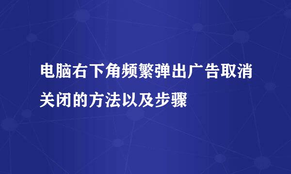 电脑右下角频繁弹出广告取消关闭的方法以及步骤