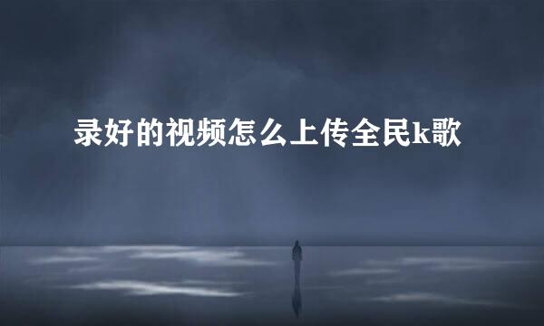录好的视频怎么上传全民k歌