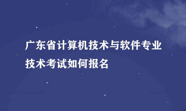 广东省计算机技术与软件专业技术考试如何报名