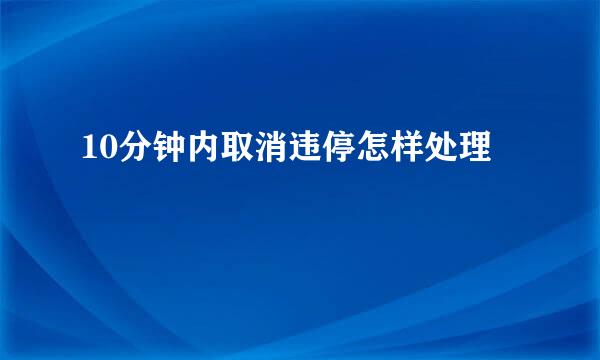 10分钟内取消违停怎样处理