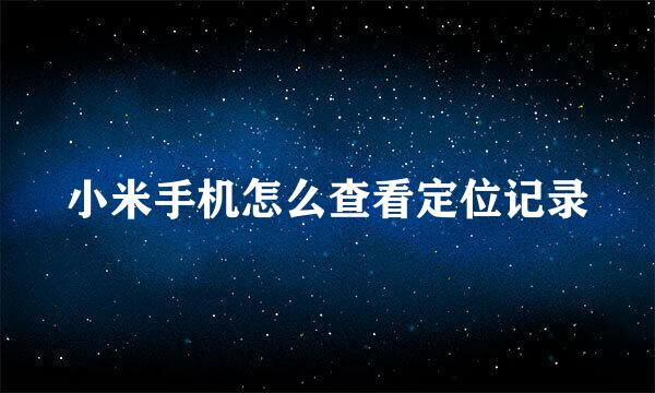 小米手机怎么查看定位记录