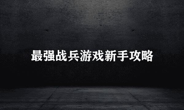 最强战兵游戏新手攻略