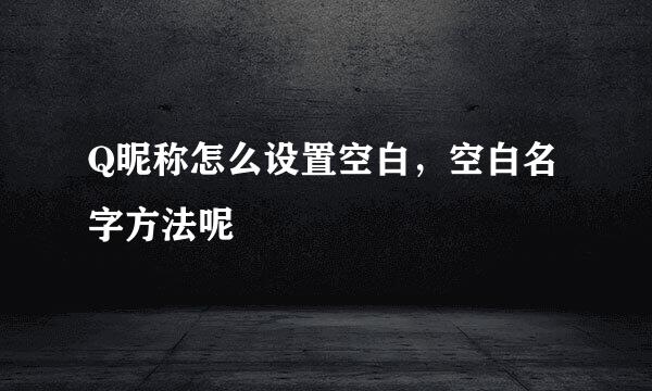 Q昵称怎么设置空白，空白名字方法呢