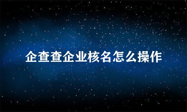 企查查企业核名怎么操作