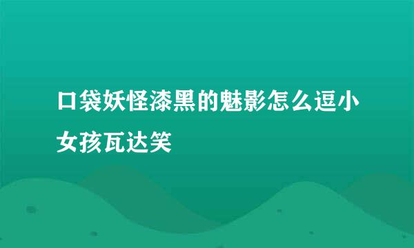 口袋妖怪漆黑的魅影怎么逗小女孩瓦达笑