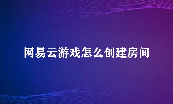 网易云游戏怎么创建房间