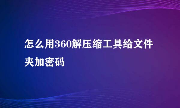 怎么用360解压缩工具给文件夹加密码