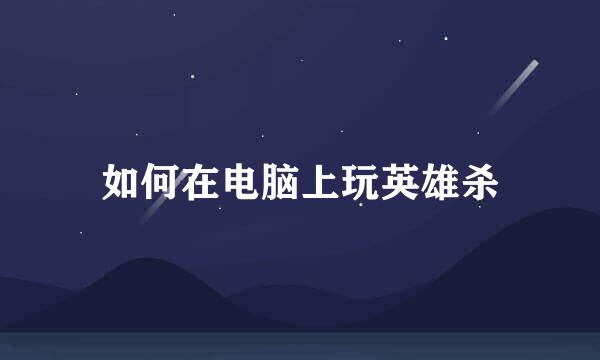 如何在电脑上玩英雄杀