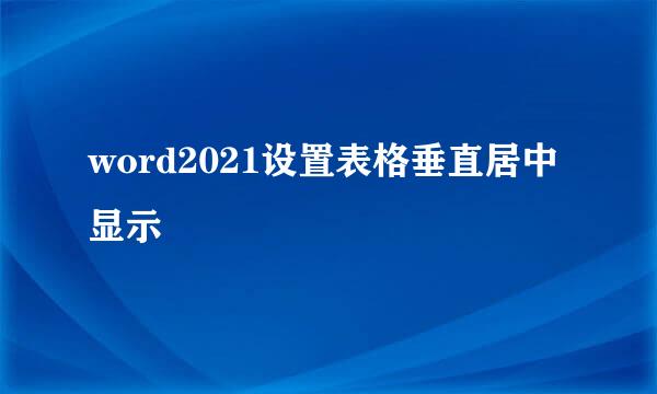 word2021设置表格垂直居中显示