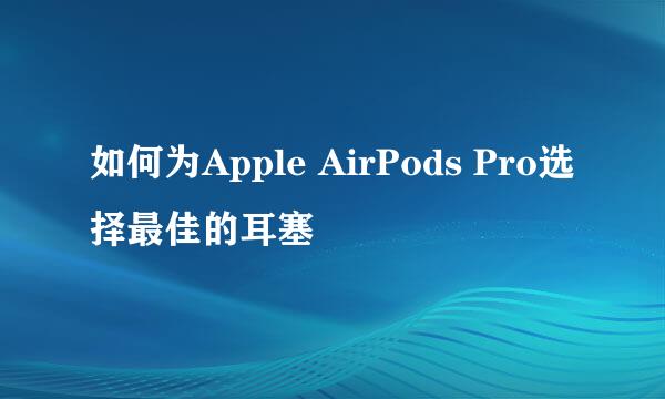 如何为Apple AirPods Pro选择最佳的耳塞