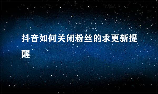 抖音如何关闭粉丝的求更新提醒