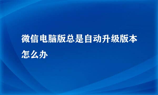 微信电脑版总是自动升级版本怎么办