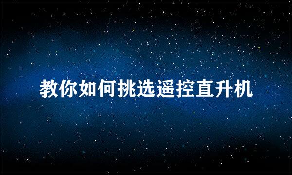 教你如何挑选遥控直升机