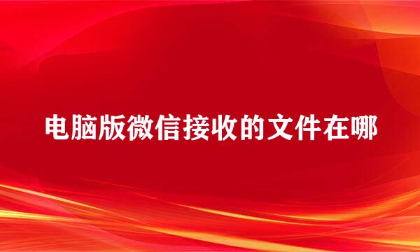 电脑版微信接收的文件在哪