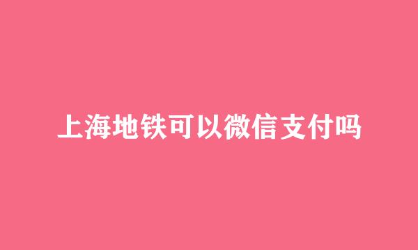 上海地铁可以微信支付吗