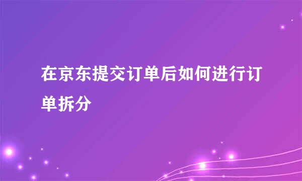 在京东提交订单后如何进行订单拆分