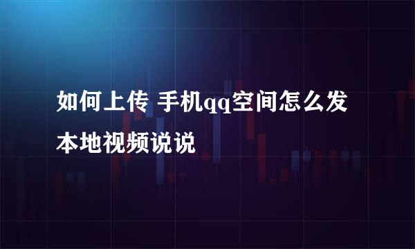如何上传 手机qq空间怎么发本地视频说说