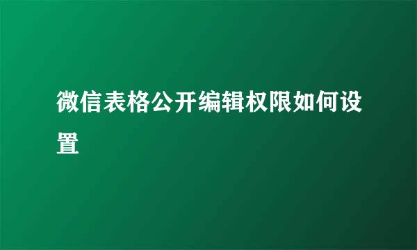 微信表格公开编辑权限如何设置