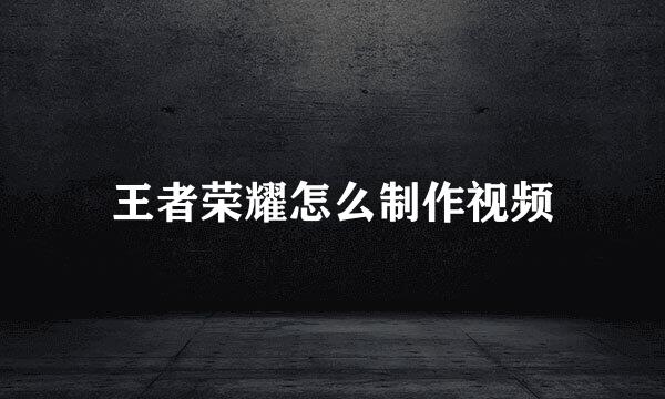 王者荣耀怎么制作视频