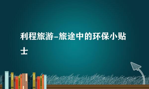 利程旅游-旅途中的环保小贴士