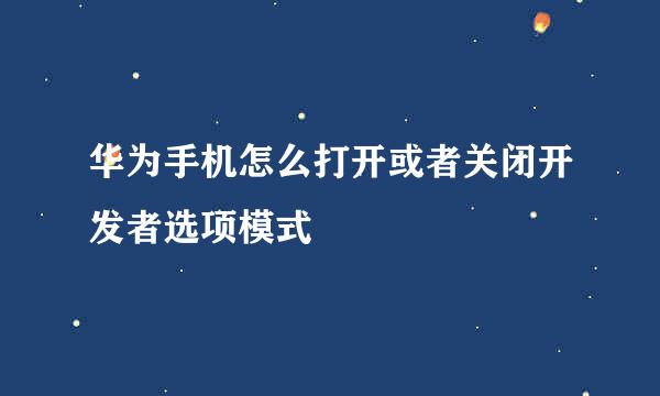华为手机怎么打开或者关闭开发者选项模式