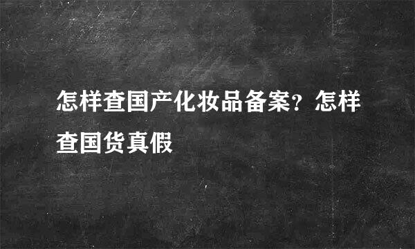 怎样查国产化妆品备案？怎样查国货真假