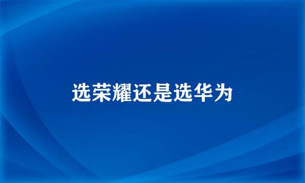 选荣耀还是选华为