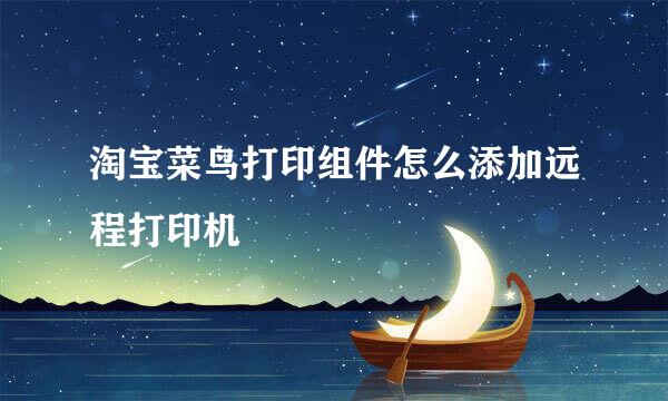 淘宝菜鸟打印组件怎么添加远程打印机