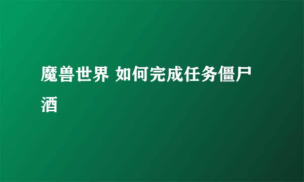 魔兽世界 如何完成任务僵尸酒