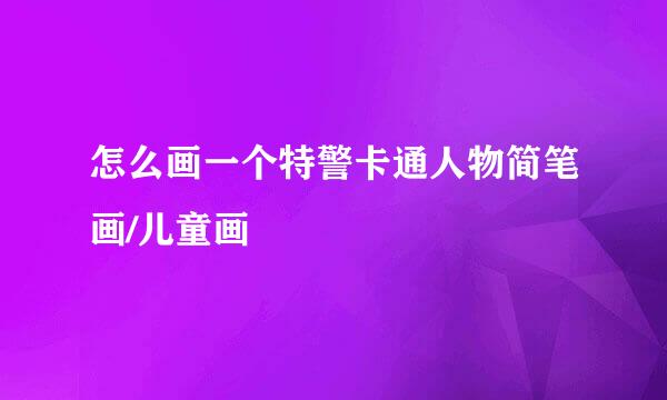 怎么画一个特警卡通人物简笔画/儿童画