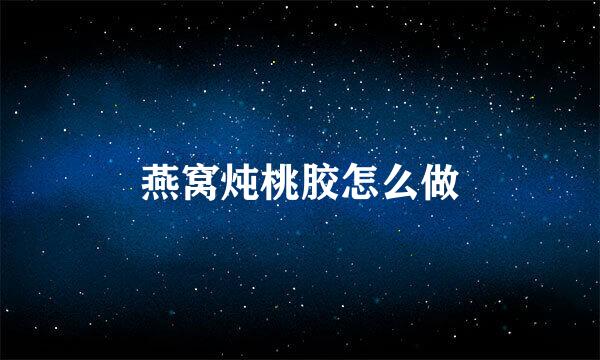 燕窝炖桃胶怎么做
